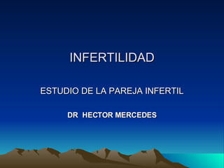 INFERTILIDAD ESTUDIO DE LA PAREJA INFERTIL DR  HECTOR MERCEDES 