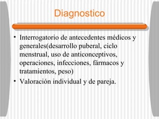 Diagnostico Interrogatorio de antecedentes médicos y generales(desarrollo puberal, ciclo menstrual, uso de anticonceptivos, operaciones, infecciones, fármacos y tratamientos, peso) Valoración individual y de pareja. 