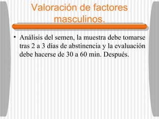 Valoración de factores masculinos. Análisis del semen, la muestra debe tomarse tras 2 a 3 días de abstinencia y la evaluación debe hacerse de 30 a 60 min. Después.  