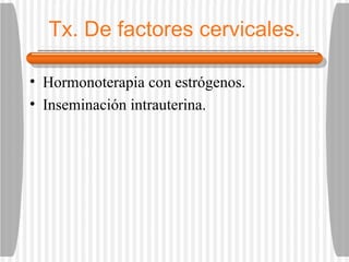 Tx. De factores cervicales. Hormonoterapia con estrógenos. Inseminación intrauterina. 