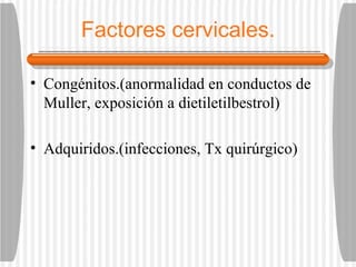 Factores cervicales. Congénitos.(anormalidad en conductos de Muller, exposición a dietiletilbestrol) Adquiridos.(infecciones, Tx quirúrgico) 