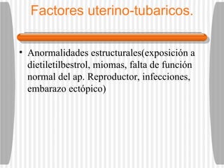 Factores uterino-tubaricos. Anormalidades estructurales(exposición a dietiletilbestrol, miomas, falta de función normal del ap. Reproductor, infecciones, embarazo ectópico) 
