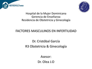 Hospital de la Mujer Dominicana
Gerencia de Enseñanza
Residencia de Obstetricia y Ginecología
FACTORES MASCULINOS EN INFERTILIDAD
Dr. Cristóbal García
R3 Obstetricia & Ginecología
Asesor:
Dr. Olea J.O
 