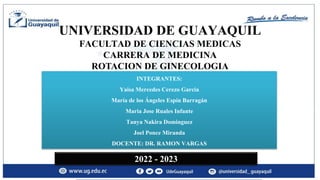 UNIVERSIDAD DE GUAYAQUIL
FACULTAD DE CIENCIAS MEDICAS
CARRERA DE MEDICINA
ROTACION DE GINECOLOGIA
INTEGRANTES:
Yaisa Merce...