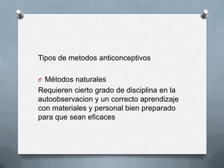 Tipos de metodos anticonceptivos
O Métodos naturales
Requieren cierto grado de disciplina en la
autoobservacion y un correcto aprendizaje
con materiales y personal bien preparado
para que sean eficaces
 