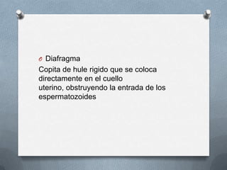 O Diafragma
Copita de hule rigido que se coloca
directamente en el cuello
uterino, obstruyendo la entrada de los
espermatozoides
 
