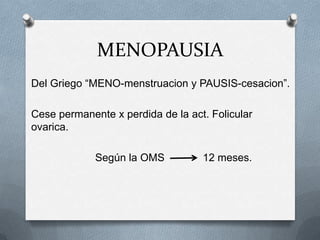 MENOPAUSIA
Del Griego “MENO-menstruacion y PAUSIS-cesacion”.
Cese permanente x perdida de la act. Folicular
ovarica.
Según la OMS 12 meses.
 