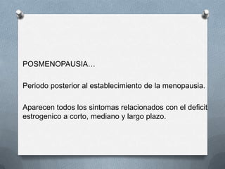 POSMENOPAUSIA…
Periodo posterior al establecimiento de la menopausia.
Aparecen todos los sintomas relacionados con el deficit
estrogenico a corto, mediano y largo plazo.
 