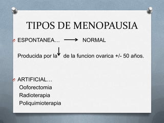 TIPOS DE MENOPAUSIA
O ESPONTANEA… NORMAL
Producida por la de la funcion ovarica +/- 50 años.
O ARTIFICIAL…
Ooforectomia
Radioterapia
Poliquimioterapia
 