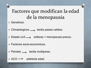 Factores que modifican la edad
de la menopausia
O Geneticos.
O Climatologicos tardia paises calidos.
O Estado civil solteras = menopausia precoz.
O Factores socio-economicos.
O Paridad tardia multiparas.
O ACO adelanta edad.
 