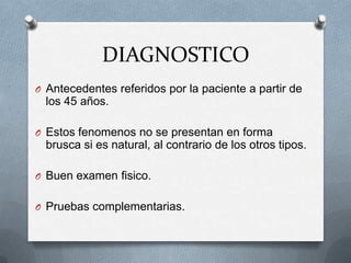 DIAGNOSTICO
O Antecedentes referidos por la paciente a partir de
los 45 años.
O Estos fenomenos no se presentan en forma
brusca si es natural, al contrario de los otros tipos.
O Buen examen fisico.
O Pruebas complementarias.
 
