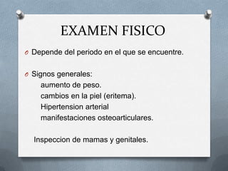 EXAMEN FISICO
O Depende del periodo en el que se encuentre.
O Signos generales:
aumento de peso.
cambios en la piel (eritema).
Hipertension arterial
manifestaciones osteoarticulares.
Inspeccion de mamas y genitales.
 