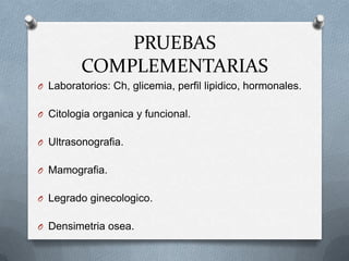 PRUEBAS
COMPLEMENTARIAS
O Laboratorios: Ch, glicemia, perfil lipidico, hormonales.
O Citologia organica y funcional.
O Ultrasonografia.
O Mamografia.
O Legrado ginecologico.
O Densimetria osea.
 