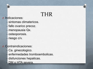 THRO Indicaciones:
- sintomas climatericos.
- fallo ovarico precoz.
- menopausia Qx.
- osteoporosis.
- riesgo c/v.
O Contraindicaciones:
- Ca. ginecologico.
- enfermedades tromboembolicas.
- disfunciones hepaticas.
- DM o HTA severa.
 