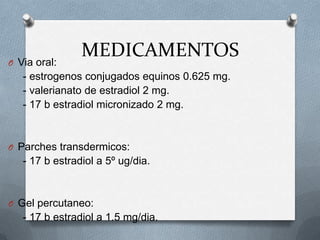 MEDICAMENTOSO Via oral:
- estrogenos conjugados equinos 0.625 mg.
- valerianato de estradiol 2 mg.
- 17 b estradiol micronizado 2 mg.
O Parches transdermicos:
- 17 b estradiol a 5º ug/dia.
O Gel percutaneo:
- 17 b estradiol a 1.5 mg/dia.
 