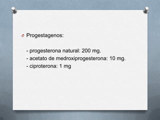 O Progestagenos:
- progesterona natural: 200 mg.
- acetato de medroxiprogesterona: 10 mg.
- ciproterona: 1 mg
 