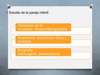 O Estudio de la pareja infertil
Valoracion de la
ovulacion, Histerosalpingografía
Anamnesis, exploracion física y
analítica
Ecografía
transvaginal, seminograma
 