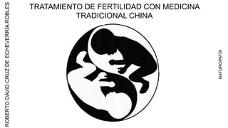 TRATAMIENTO DE FERTILIDAD CON MEDICINA
TRADICIONAL CHINA
ROBERTODAVIDCRUZDEECHEVERRÍAROBLES
NATUROPATÍA
 