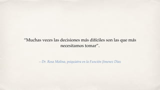 “Muchas veces las decisiones más difíciles son las que más
necesitamos tomar”.
– Dr. Rosa Molina, psiquiatra en la Función Jimenez Diaz
 
