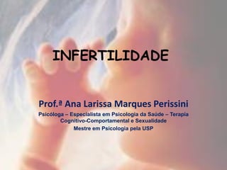 INFERTILIDADE


Prof.ª Ana Larissa Marques Perissini
Psicóloga – Especialista em Psicologia da Saúde – Terapia
        Cognitivo-Comportamental e Sexualidade
             Mestre em Psicologia pela USP
 