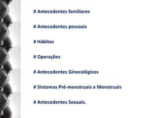 # Antecedentes familiares

# Antecedentes pessoais

# Hábitos

# Operações

# Antecedentes Ginecológicos

# Sintomas Pré-menstruais e Menstruais

# Antecedentes Sexuais.
 