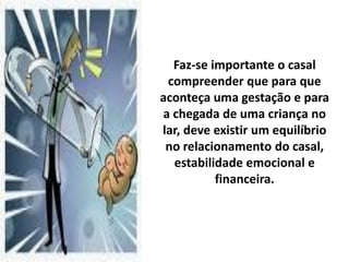 Faz-se importante o casal
 compreender que para que
aconteça uma gestação e para
a chegada de uma criança no
lar, deve existir um equilíbrio
 no relacionamento do casal,
  estabilidade emocional e
          financeira.
 