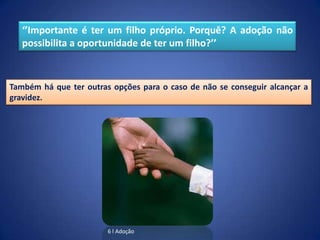 ‘’Importante é ter um filho próprio. Porquê? A adoção não
   possibilita a oportunidade de ter um filho?’’



Também há que ter outras opções para o caso de não se conseguir alcançar a
gravidez.




                        6 l Adoção
 