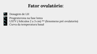 Fator ovulatório:
Dosagem de LH
Progesterona na fase lutea
USTV ( foliculos 2 a 3 cm) ** (fenomeno pré ovulatorio)
Curva da temperatura basal
 