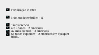 ● Fertilização in vitro
● Número de embriões – 8
● Transferência
● até 37 anos – 2 embriões
● 37 anos ou mais – 3 embriões
● Se todos euploides – 2 embriões em qualquer
idade.
 