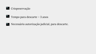 ● Criopeservação
● Tempo para descarte – 3 anos
● Necessário autorização judicial, para descarte.
 