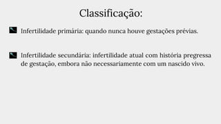 Classificação:
● Infertilidade primária: quando nunca houve gestações prévias.
● Infertilidade secundária: infertilidade atual com história pregressa
de gestação, embora não necessariamente com um nascido vivo.
 