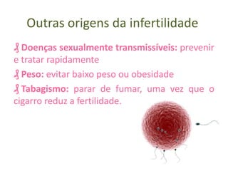 Outras origens da infertilidade
₰ Doenças sexualmente transmissíveis: prevenir
e tratar rapidamente
₰ Peso: evitar baixo peso ou obesidade
₰ Tabagismo: parar de fumar, uma vez que o
cigarro reduz a fertilidade.

 