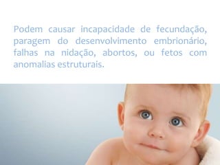 Podem causar incapacidade de fecundação,
paragem do desenvolvimento embrionário,
falhas na nidação, abortos, ou fetos com
anomalias estruturais.

 