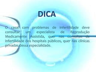 O casal com problemas de infertilidade deve
consultar
um
especialista
de
Reprodução
Medicamente Assistida, quer nas consultas de
infertilidade dos hospitais públicos, quer nas clínicas
privadas dessa especialidade.

 