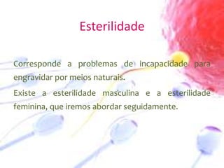 Esterilidade
Corresponde a problemas de incapacidade para
engravidar por meios naturais.

Existe a esterilidade masculina e a esterilidade
feminina, que iremos abordar seguidamente.

 