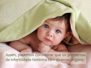 Assim, podemos considerar que os problemas
de infertilidade feminina têm diversas origens:

 