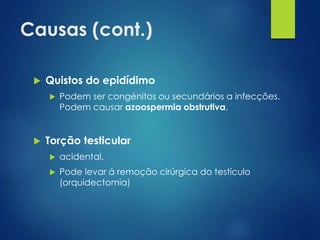 Causas (cont.)


Quistos do epidídimo




Podem ser congénitos ou secundários a infecções.
Podem causar azoospermia obstrutiva.

Torção testicular


acidental.



Pode levar á remoção cirúrgica do testículo
(orquidectomia)

 