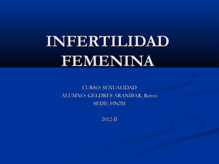 INFERTILIDAD
  FEMENINA
      CURSO: SEXUALIDAD
 ALUMNO: GELDRES ARANIBAR, Renzo
          SEDE: HN2M

             2012-II
 
