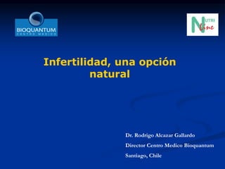 Infertilidad, una opción
natural
Dr. Rodrigo Alcazar Gallardo
Director Centro Medico Bioquantum
Santiago, Chile
 