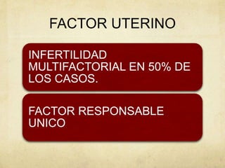 FACTOR UTERINO
INFERTILIDAD
MULTIFACTORIAL EN 50% DE
LOS CASOS.
FACTOR RESPONSABLE
UNICO
 