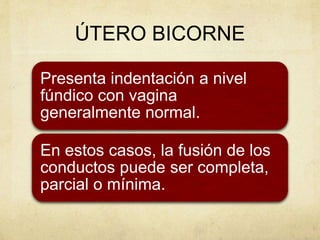 ÚTERO BICORNE
Presenta indentación a nivel
fúndico con vagina
generalmente normal.
En estos casos, la fusión de los
conductos puede ser completa,
parcial o mínima.
 
