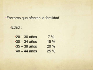 •Factores que afectan la fertilidad
▫Edad :
20 – 30 años 7 %
30 – 34 años 15 %
35 – 39 años 20 %
40 – 44 años 25 %
 