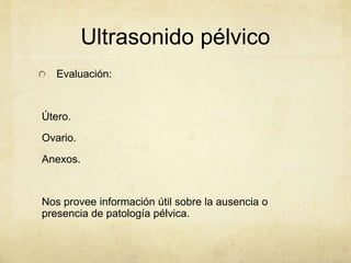 Ultrasonido pélvico
Evaluación:
Útero.
Ovario.
Anexos.
Nos provee información útil sobre la ausencia o
presencia de patología pélvica.
 