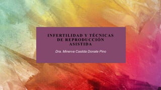 INFERTILIDAD Y TÉCNICAS
DE REPRODUCCIÓN
ASISTIDA
Dra. Minerva Casilda Donate Pino
 