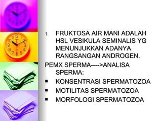 FRUKTOSA AIR MANI ADALAH HSL VESIKULA SEMINALIS YG MENUNJUKKAN ADANYA RANGSANGAN ANDROGEN. PEMX SPERMA---->ANALISA SPERMA: KONSENTRASI SPERMATOZOA MOTILITAS SPERMATOZOA MORFOLOGI SPERMATOZOA 