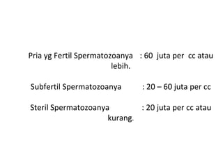 Pria yg Fertil Spermatozoanya : 60 juta per cc atau
lebih.
Subfertil Spermatozoanya : 20 – 60 juta per cc
Steril Spermatozoanya : 20 juta per cc atau
kurang.
 