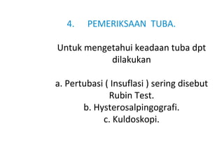 4. PEMERIKSAAN TUBA.
Untuk mengetahui keadaan tuba dpt
dilakukan
a. Pertubasi ( Insuflasi ) sering disebut
Rubin Test.
b. Hysterosalpingografi.
c. Kuldoskopi.
 
