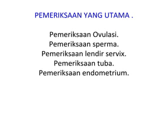 PEMERIKSAAN YANG UTAMA .
Pemeriksaan Ovulasi.
Pemeriksaan sperma.
Pemeriksaan lendir servix.
Pemeriksaan tuba.
Pemeriksaan endometrium.
 