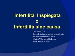 Infertilità Inspiegata
o
Infertilità sine causa
Dr Franco Lisi
Specialista in ostetricia e ginecologia
Responsabile reparto PMA
Clinica Villa Mafalda Roma
www.francolisi.com
 