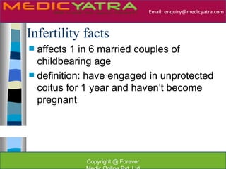 Email: enquiry@medicyatra.com



Infertility facts
 affects 1 in 6 married couples of
  childbearing age
 definition: have engaged in unprotected
  coitus for 1 year and haven’t become
  pregnant




            Copyright @ Forever
 